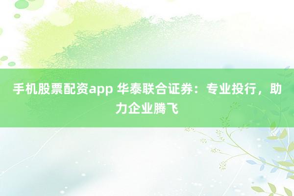 手机股票配资app 华泰联合证券：专业投行，助力企业腾飞