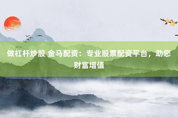 做杠杆炒股 金马配资：专业股票配资平台，助您财富增值
