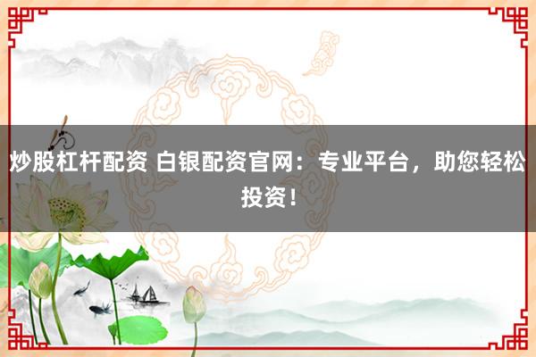 炒股杠杆配资 白银配资官网：专业平台，助您轻松投资！