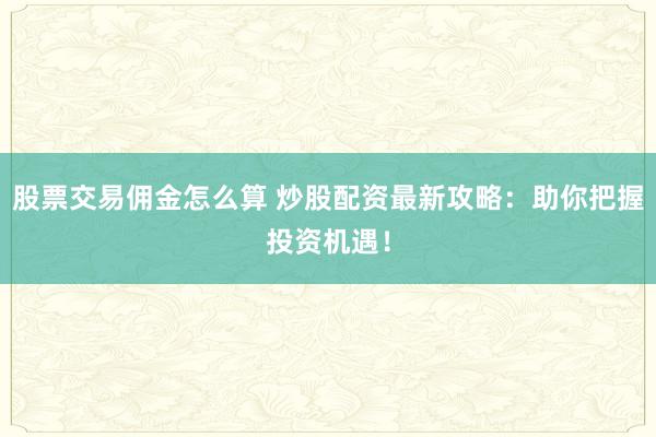股票交易佣金怎么算 炒股配资最新攻略：助你把握投资机遇！