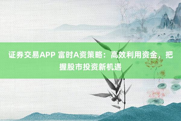 证券交易APP 富时A资策略：高效利用资金，把握股市投资新机遇