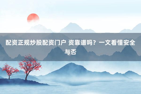 配资正规炒股配资门户 资靠谱吗？一文看懂安全与否