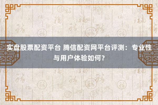 实盘股票配资平台 腾信配资网平台评测：专业性与用户体验如何？