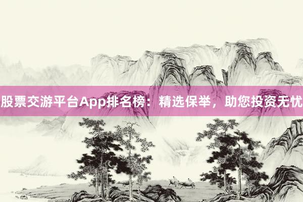 股票交游平台App排名榜：精选保举，助您投资无忧