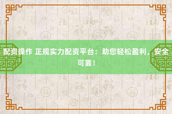 配资操作 正规实力配资平台：助您轻松盈利，安全可靠！