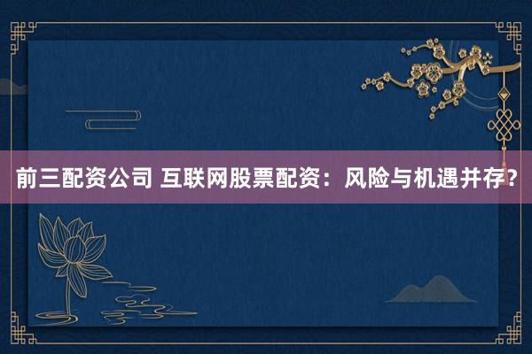 前三配资公司 互联网股票配资：风险与机遇并存？