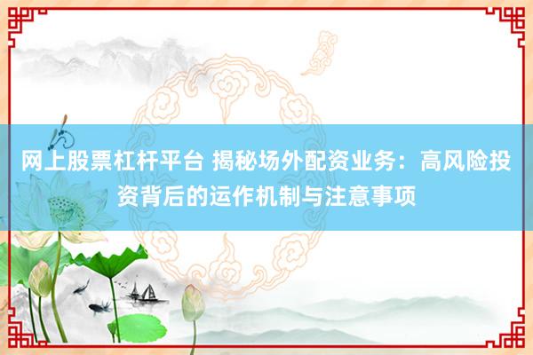 网上股票杠杆平台 揭秘场外配资业务：高风险投资背后的运作机制与注意事项