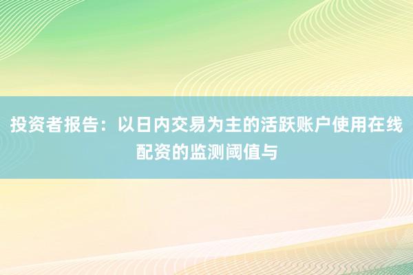 投资者报告：以日内交易为主的活跃账户使用在线配资的监测阈值与