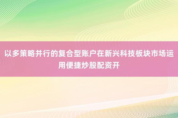 以多策略并行的复合型账户在新兴科技板块市场运用便捷炒股配资开