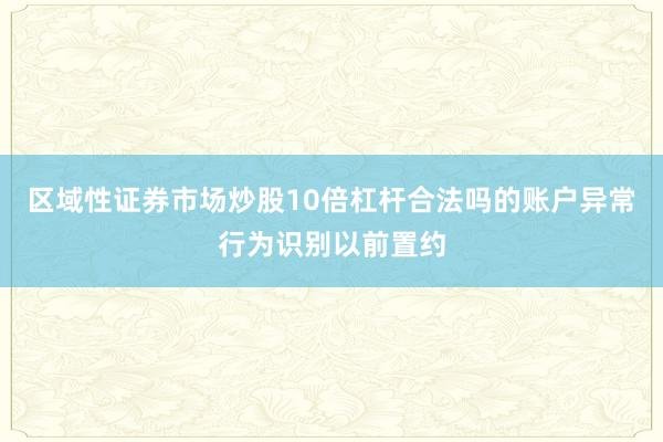 区域性证券市场炒股10倍杠杆合法吗的账户异常行为识别以前置约