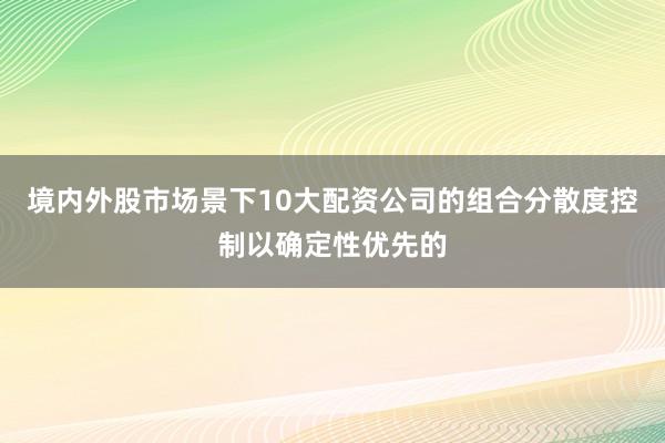 境内外股市场景下10大配资公司的组合分散度控制以确定性优先的