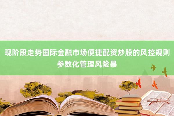 现阶段走势国际金融市场便捷配资炒股的风控规则参数化管理风险暴