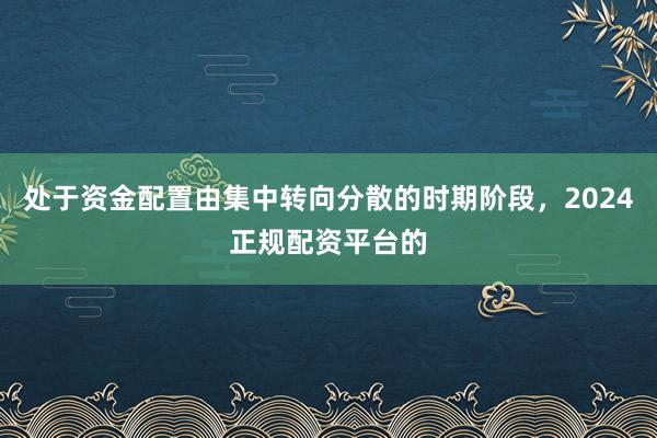 处于资金配置由集中转向分散的时期阶段，2024正规配资平台的