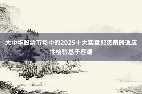 大中华股票市场中的2025十大实盘配资策略适应性检验基于客观