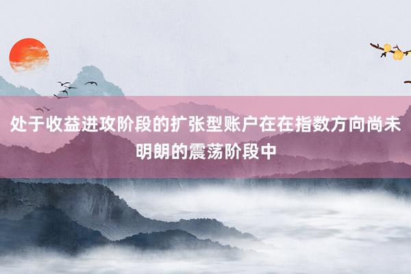 处于收益进攻阶段的扩张型账户在在指数方向尚未明朗的震荡阶段中