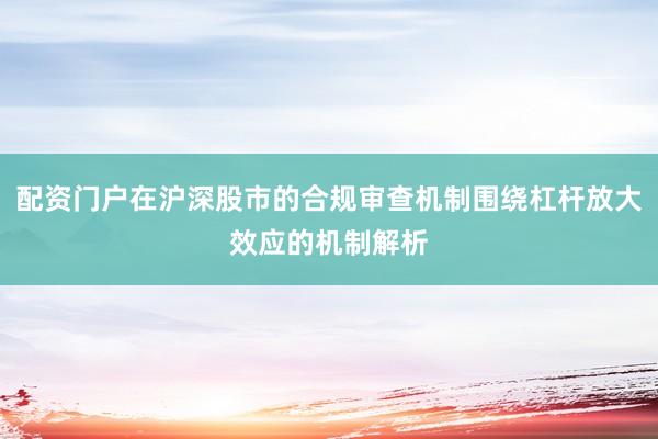 配资门户在沪深股市的合规审查机制围绕杠杆放大效应的机制解析