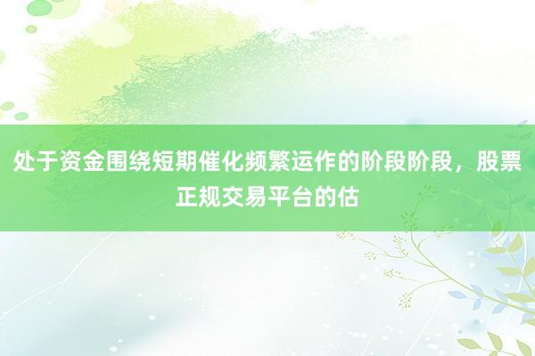 处于资金围绕短期催化频繁运作的阶段阶段，股票正规交易平台的估