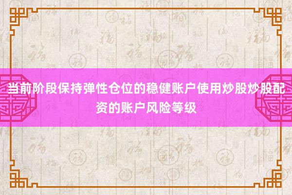 当前阶段保持弹性仓位的稳健账户使用炒股炒股配资的账户风险等级