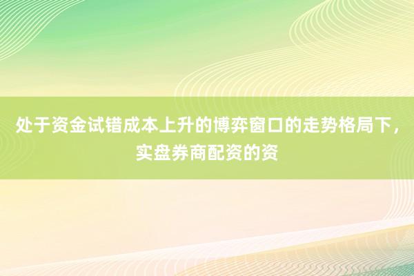 处于资金试错成本上升的博弈窗口的走势格局下，实盘券商配资的资