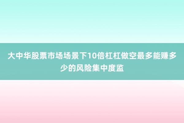 大中华股票市场场景下10倍杠杠做空最多能赚多少的风险集中度监