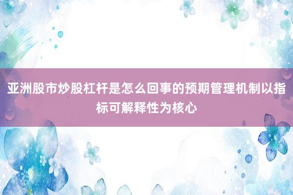 亚洲股市炒股杠杆是怎么回事的预期管理机制以指标可解释性为核心