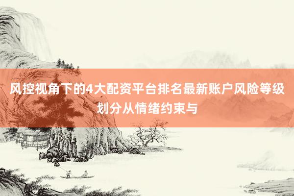 风控视角下的4大配资平台排名最新账户风险等级划分从情绪约束与