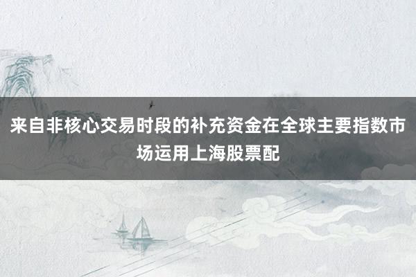 来自非核心交易时段的补充资金在全球主要指数市场运用上海股票配