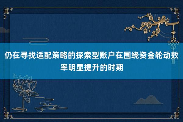 仍在寻找适配策略的探索型账户在围绕资金轮动效率明显提升的时期