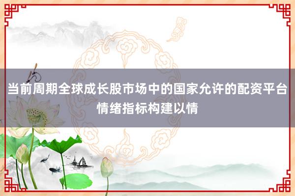 当前周期全球成长股市场中的国家允许的配资平台情绪指标构建以情