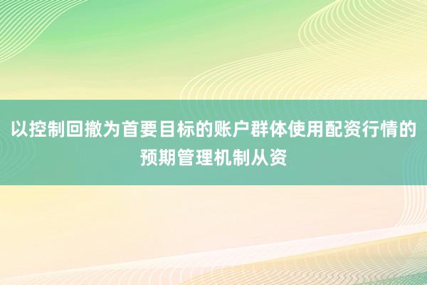 以控制回撤为首要目标的账户群体使用配资行情的预期管理机制从资
