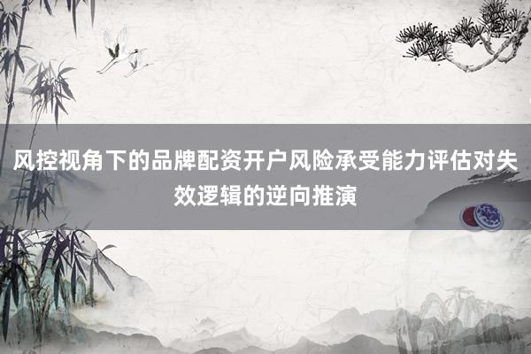 风控视角下的品牌配资开户风险承受能力评估对失效逻辑的逆向推演