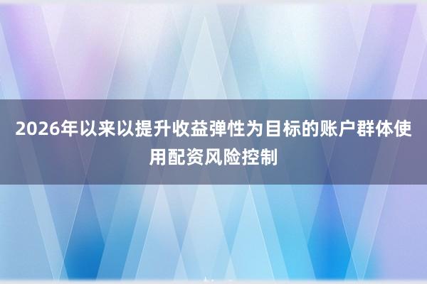 2026年以来以提升收益弹性为目标的账户群体使用配资风险控制