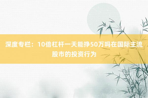 深度专栏：10倍杠杆一天能挣50万吗在国际主流股市的投资行为