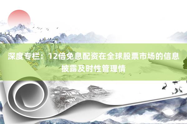深度专栏：12倍免息配资在全球股票市场的信息披露及时性管理情
