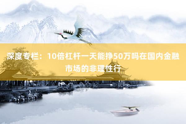 深度专栏：10倍杠杆一天能挣50万吗在国内金融市场的非理性行