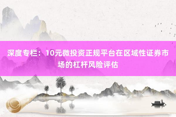 深度专栏：10元微投资正规平台在区域性证券市场的杠杆风险评估