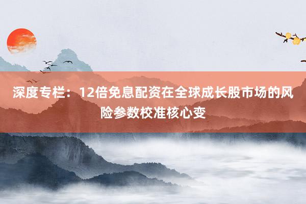 深度专栏：12倍免息配资在全球成长股市场的风险参数校准核心变