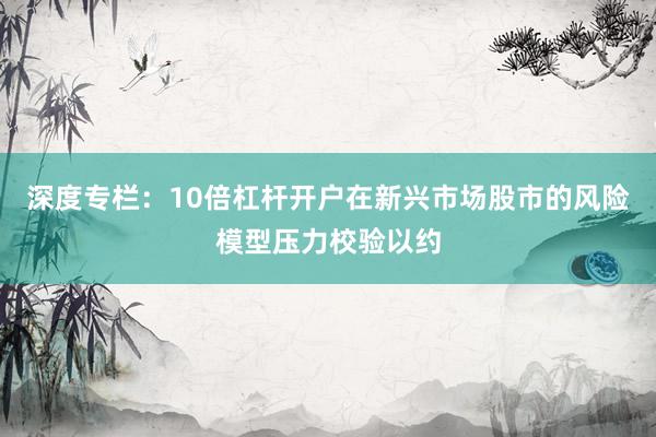 深度专栏：10倍杠杆开户在新兴市场股市的风险模型压力校验以约