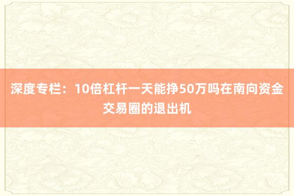 深度专栏：10倍杠杆一天能挣50万吗在南向资金交易圈的退出机