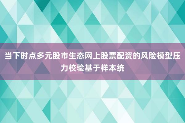 当下时点多元股市生态网上股票配资的风险模型压力校验基于样本统