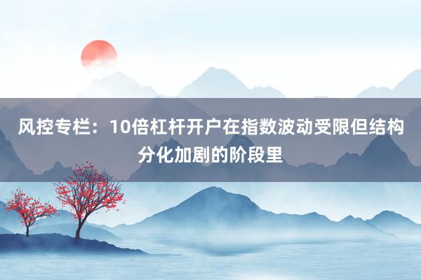 风控专栏：10倍杠杆开户在指数波动受限但结构分化加剧的阶段里