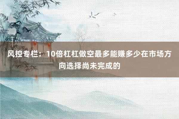风控专栏：10倍杠杠做空最多能赚多少在市场方向选择尚未完成的