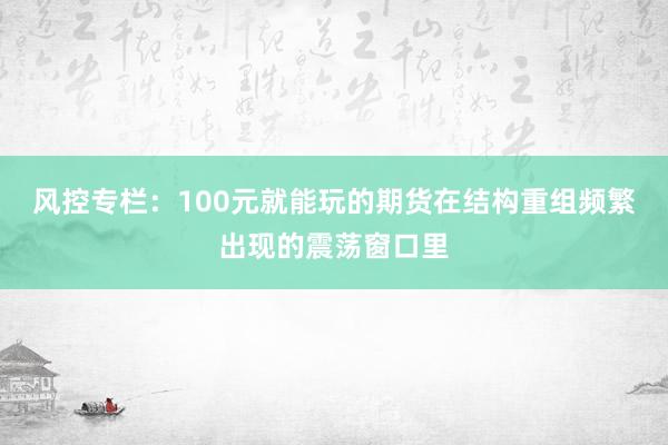 风控专栏：100元就能玩的期货在结构重组频繁出现的震荡窗口里
