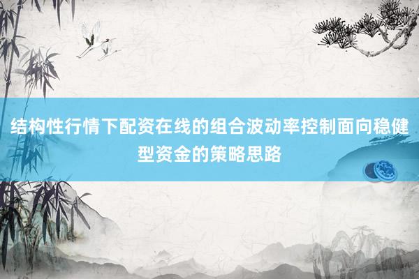 结构性行情下配资在线的组合波动率控制面向稳健型资金的策略思路