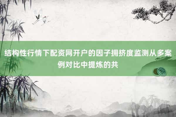 结构性行情下配资网开户的因子拥挤度监测从多案例对比中提炼的共