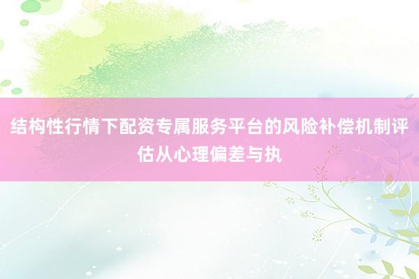 结构性行情下配资专属服务平台的风险补偿机制评估从心理偏差与执