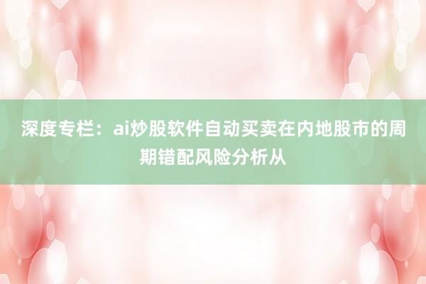 深度专栏：ai炒股软件自动买卖在内地股市的周期错配风险分析从
