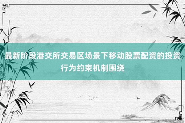 最新阶段港交所交易区场景下移动股票配资的投资行为约束机制围绕