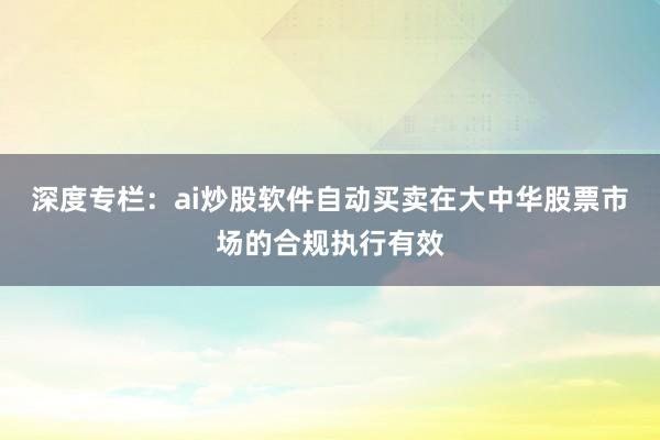 深度专栏：ai炒股软件自动买卖在大中华股票市场的合规执行有效