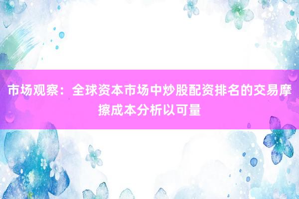 市场观察：全球资本市场中炒股配资排名的交易摩擦成本分析以可量